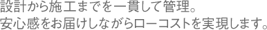 設計から施工まで一貫して管理。安心感をお届けしながらローコストを実現します。